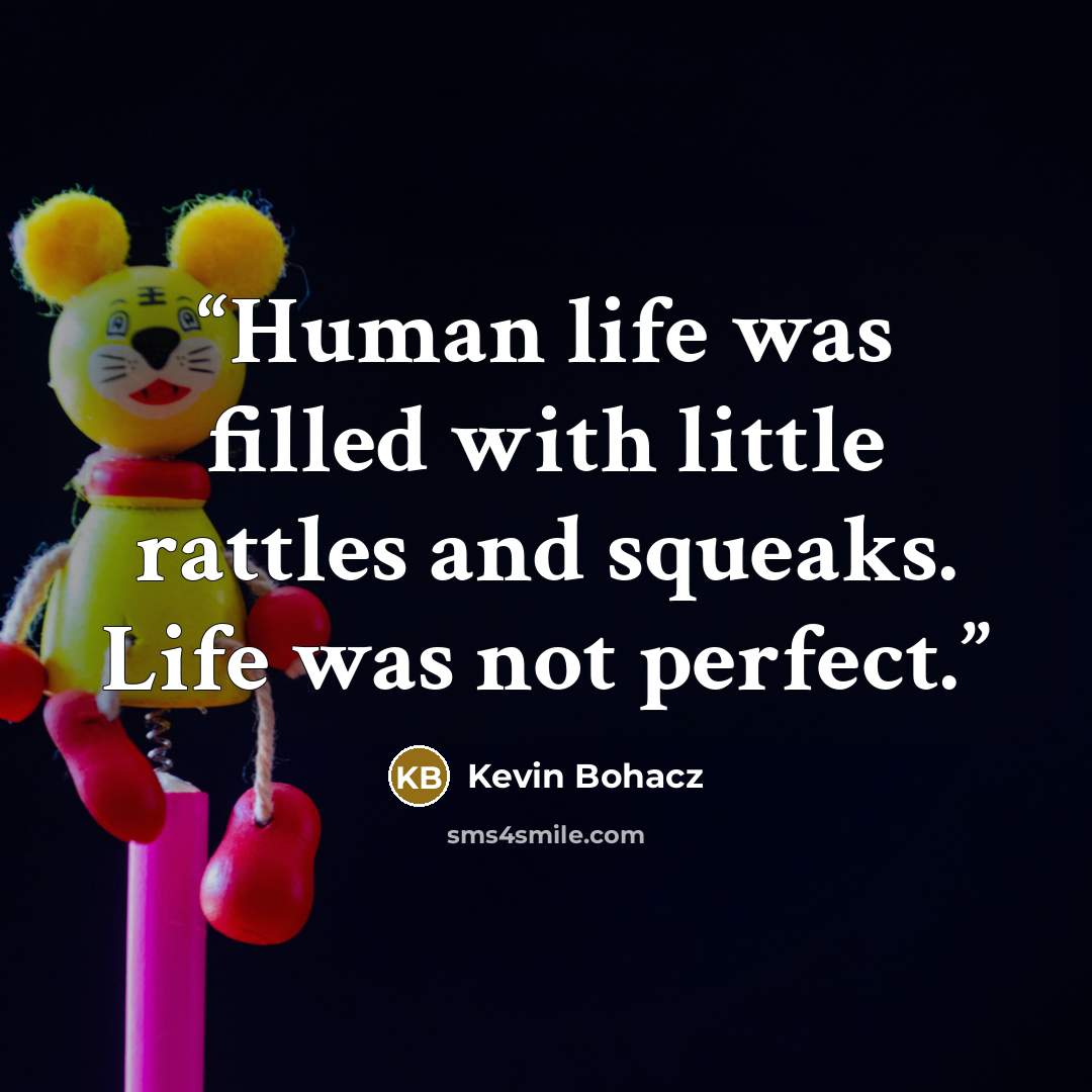 “Human life was filled with little rattles and squeaks. Life was not perfect.” quote by Kevin Bohacz