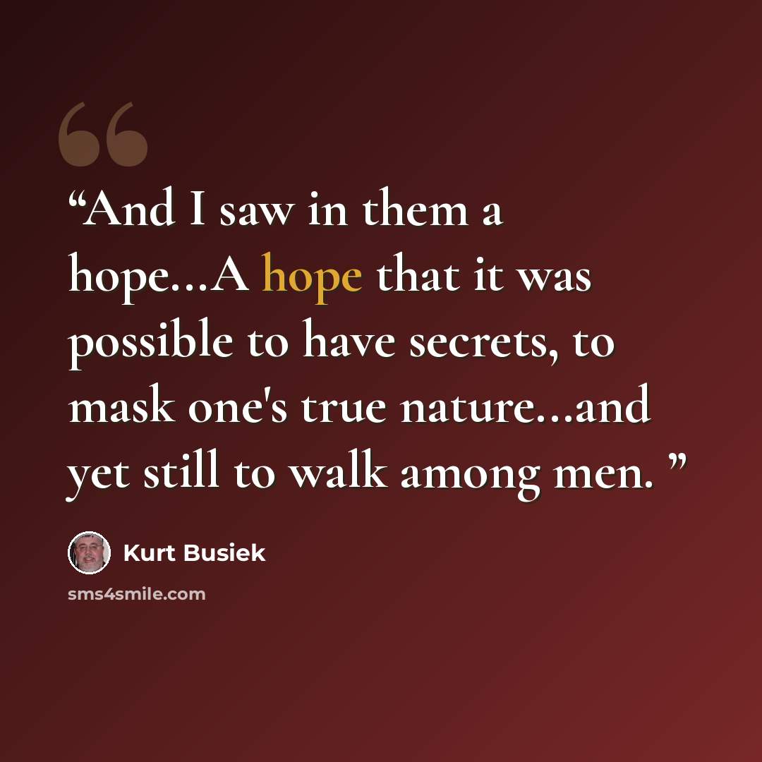 “And I saw in them a hope...A hope that it was possible to have secrets, to mask one's true nature...and yet still to walk among men.” quote by Kurt Busiek