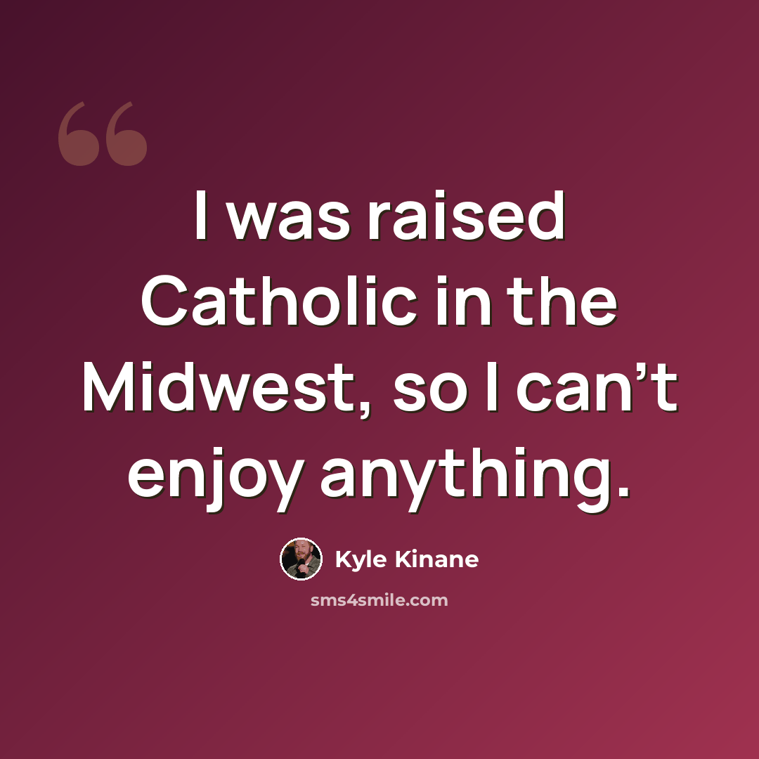 “I was raised Catholic in the Midwest, so I can't enjoy anything.” quote by Kyle Kinane