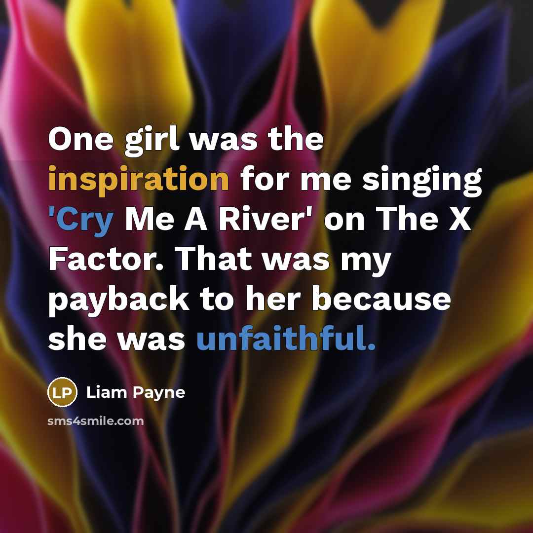“One girl was the inspiration for me singing 'Cry Me A River' on The X Factor. That was my payback to her because she was unfaithful.” quote by Liam Payne