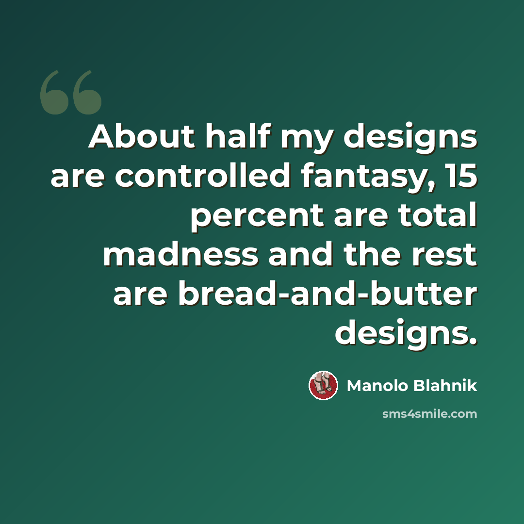“About half my designs are controlled fantasy, 15 percent are total madness and the rest are bread-and-butter designs.” quote by Manolo Blahnik
