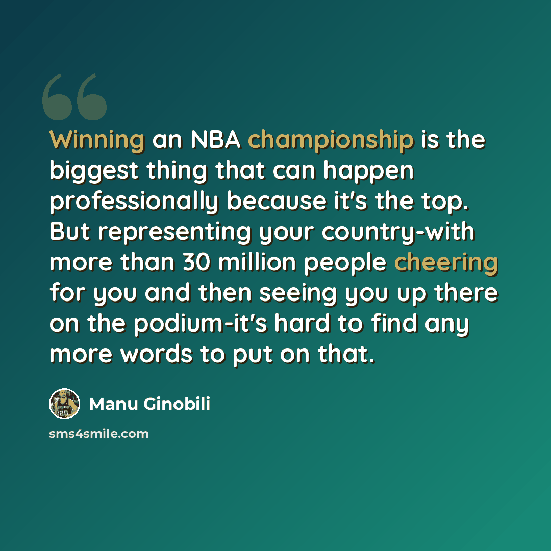 “Winning an NBA championship is the biggest thing that can happen professionally because it's the top. But representing your country-with more than 30 million people cheering for you and then seeing you up there on the podium-it's hard to find any more words to put on that.” quote by Manu Ginobili