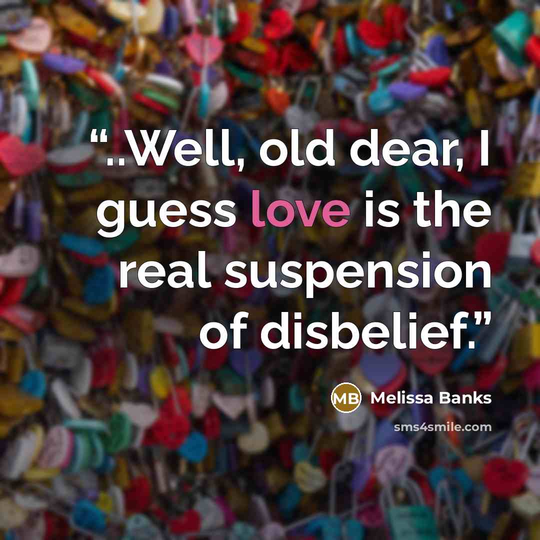 “..Well, old dear, I guess love is the real suspension of disbelief.” quote by Melissa Banks