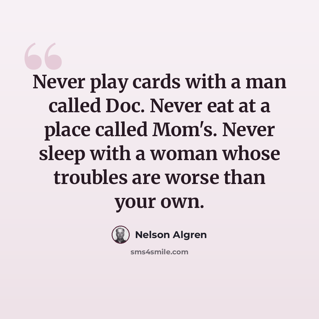 “Never play cards with a man called Doc. Never eat at a place called Mom's. Never sleep with a woman whose troubles are worse than your own.” quote by Nelson Algren