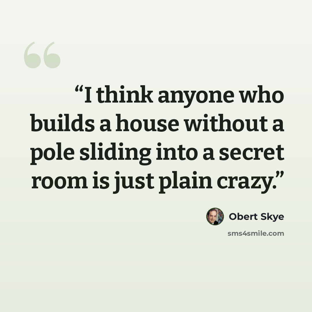 “I think anyone who builds a house without a pole sliding into a secret room is just plain crazy.” quote by Obert Skye