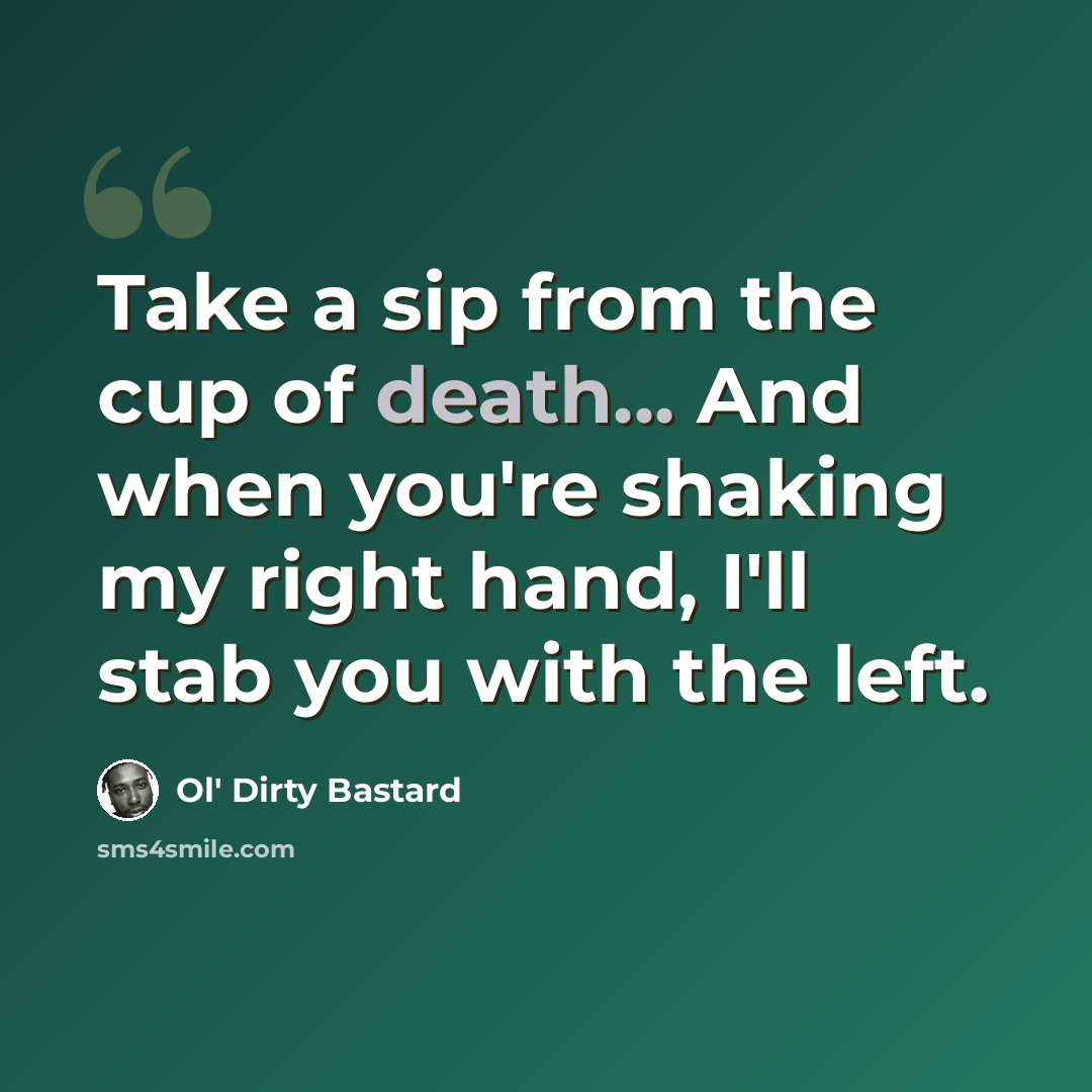 “Take a sip from the cup of death... And when you're shaking my right hand, I'll stab you with the left.” quote by Ol' Dirty Bastard