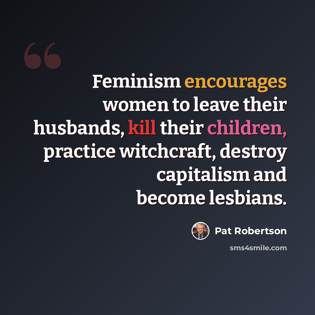 “Feminism encourages women to leave their husbands, kill their children, practice witchcraft, destroy capitalism and become lesbians.” quote by Pat Robertson