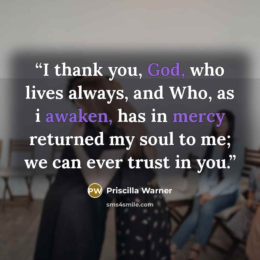 “I thank you, God, who lives always, and Who, as i awaken, has in mercy returned my soul to me; we can ever trust in you.” quote by Priscilla Warner