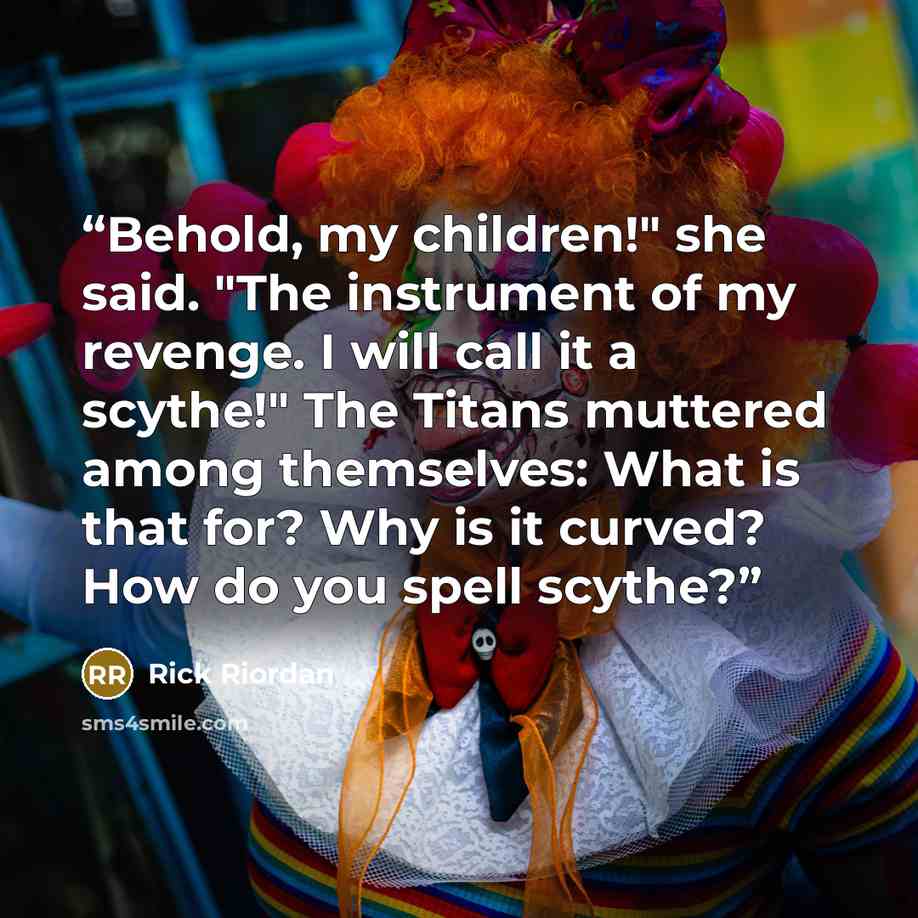 “Behold, my children!" she said. "The instrument of my revenge. I will call it a scythe!" The Titans muttered among themselves: What is that for? Why is it curved? How do you spell scythe?” quote by Rick Riordan