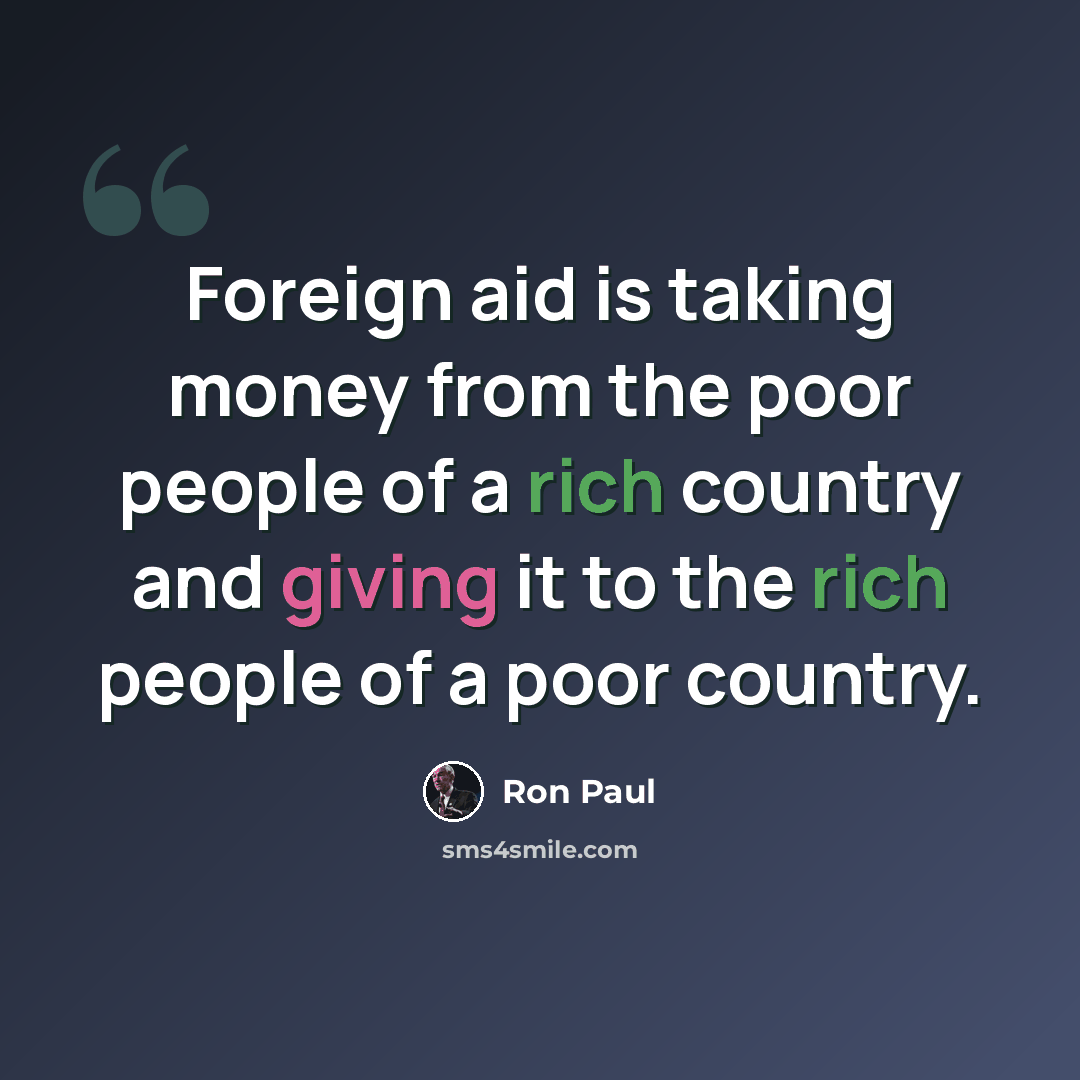 “Foreign aid is taking money from the poor people of a rich country and giving it to the rich people of a poor country.” quote by Ron Paul
