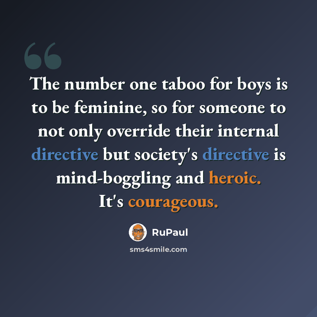 “The number one taboo for boys is to be feminine, so for someone to not only override their internal directive but society's directive is mind-boggling and heroic. It's courageous.” quote by RuPaul