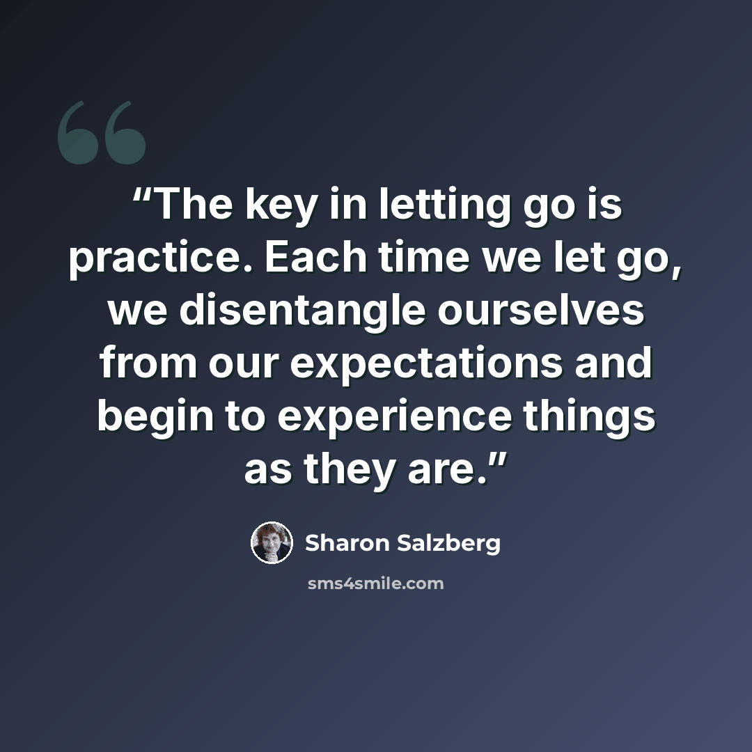 “The key in letting go is practice. Each time we let go, we disentangle ourselves from our expectations and begin to experience things as they are.” quote by Sharon Salzberg