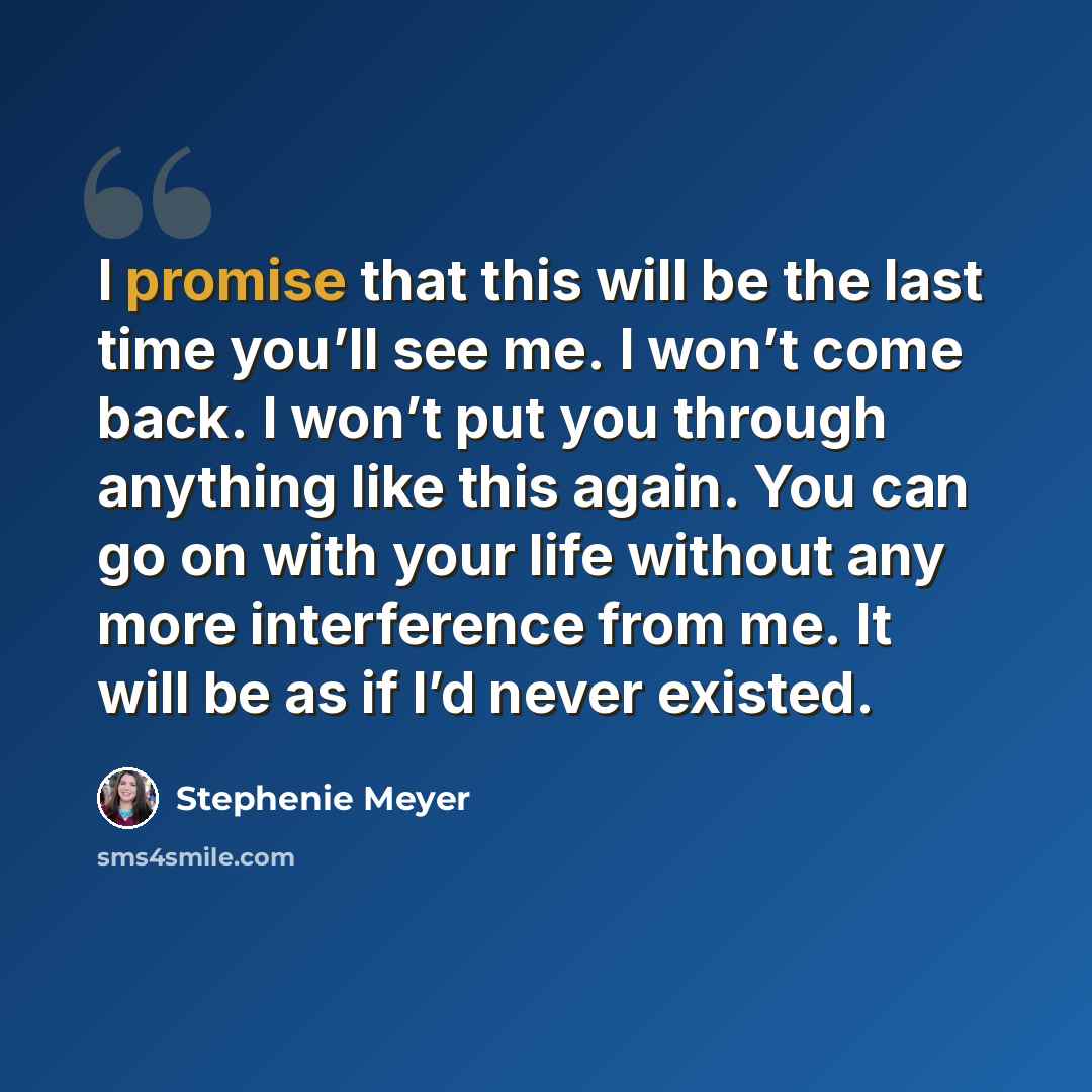 “I promise that this will be the last time you’ll see me. I won’t come back. I won’t put you through anything like this again. You can go on with your life without any more interference from me. It will be as if I’d never existed.” quote by Stephenie Meyer