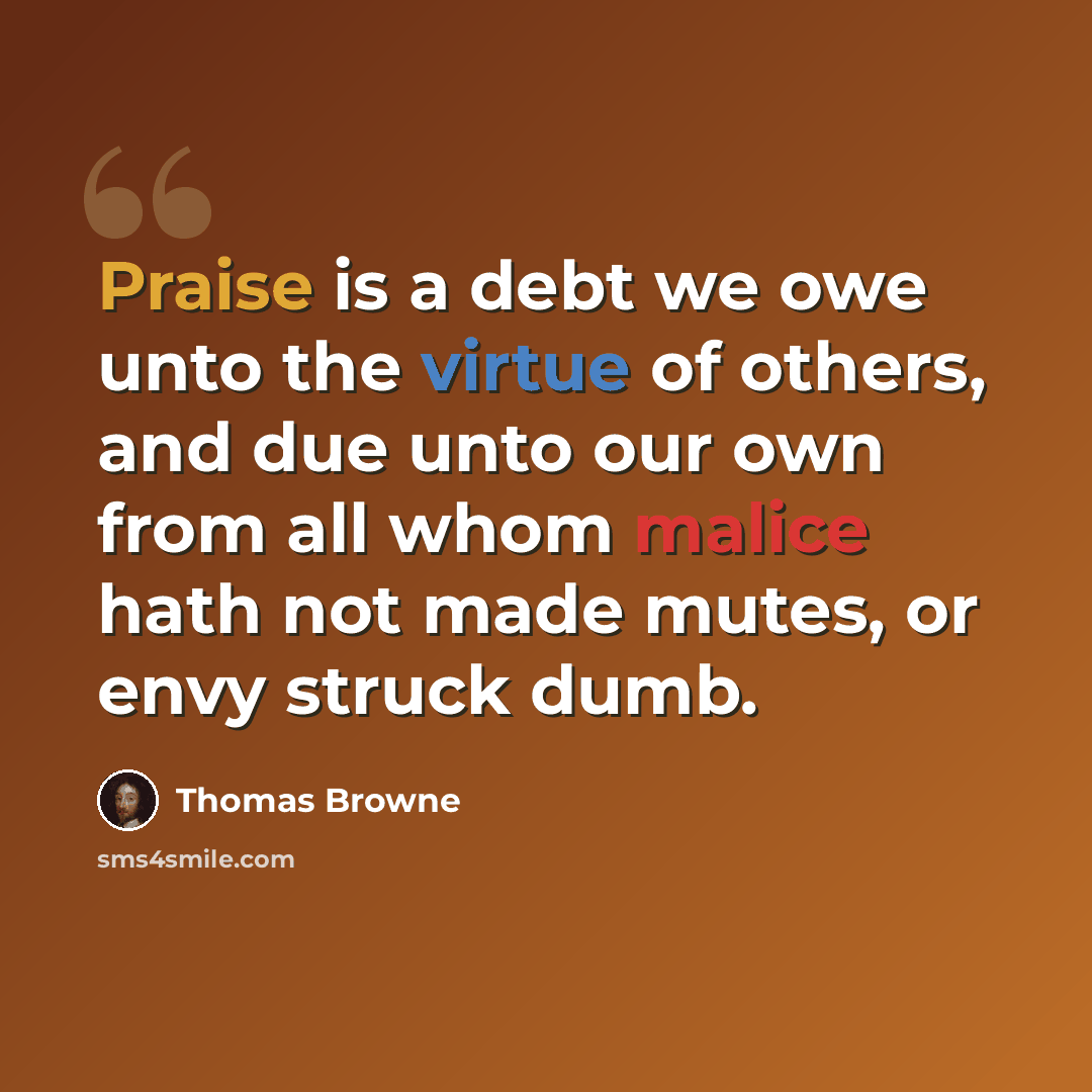 “Praise is a debt we owe unto the virtue of others, and due unto our own from all whom malice hath not made mutes, or envy struck dumb.” quote by Thomas Browne