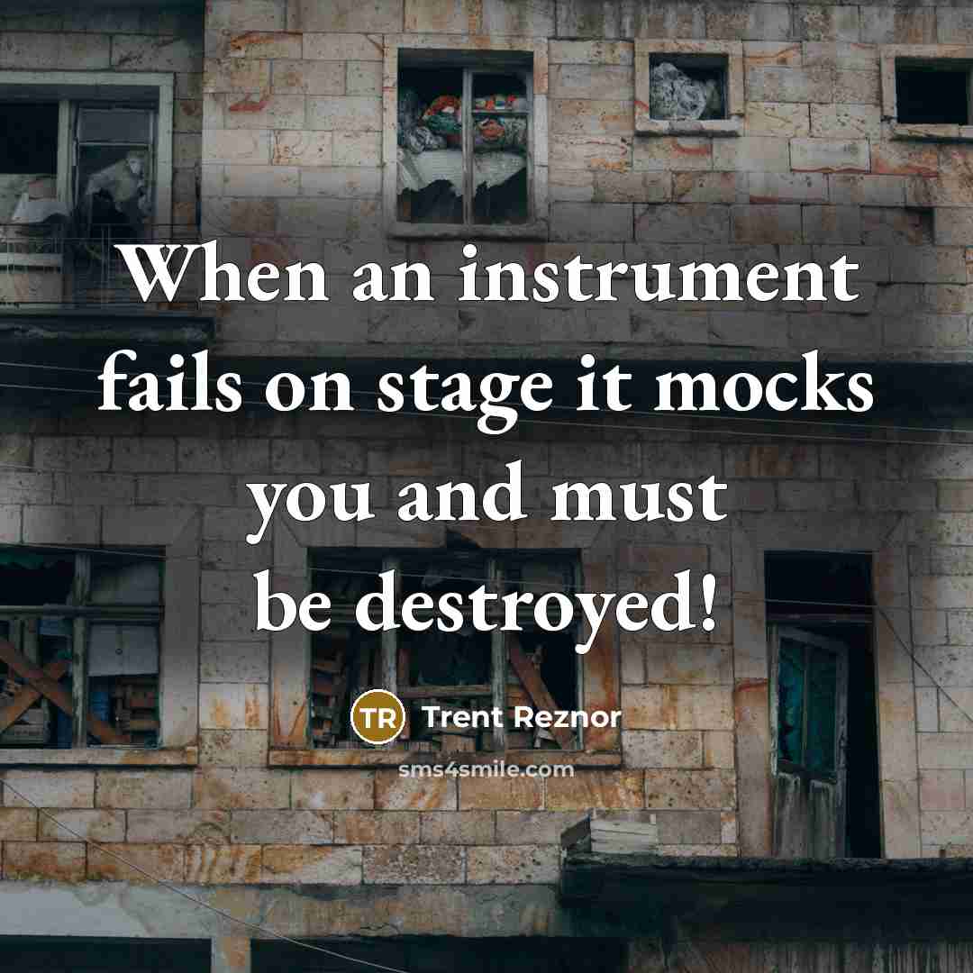 “When an instrument fails on stage it mocks you and must be destroyed!” quote by Trent Reznor