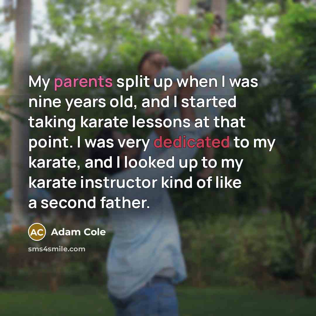 “My parents split up when I was nine years old, and I started taking karate lessons at that point. I was very dedicated to my karate, and I looked up to my karate instructor kind of like a second father.” quote by Adam Cole
