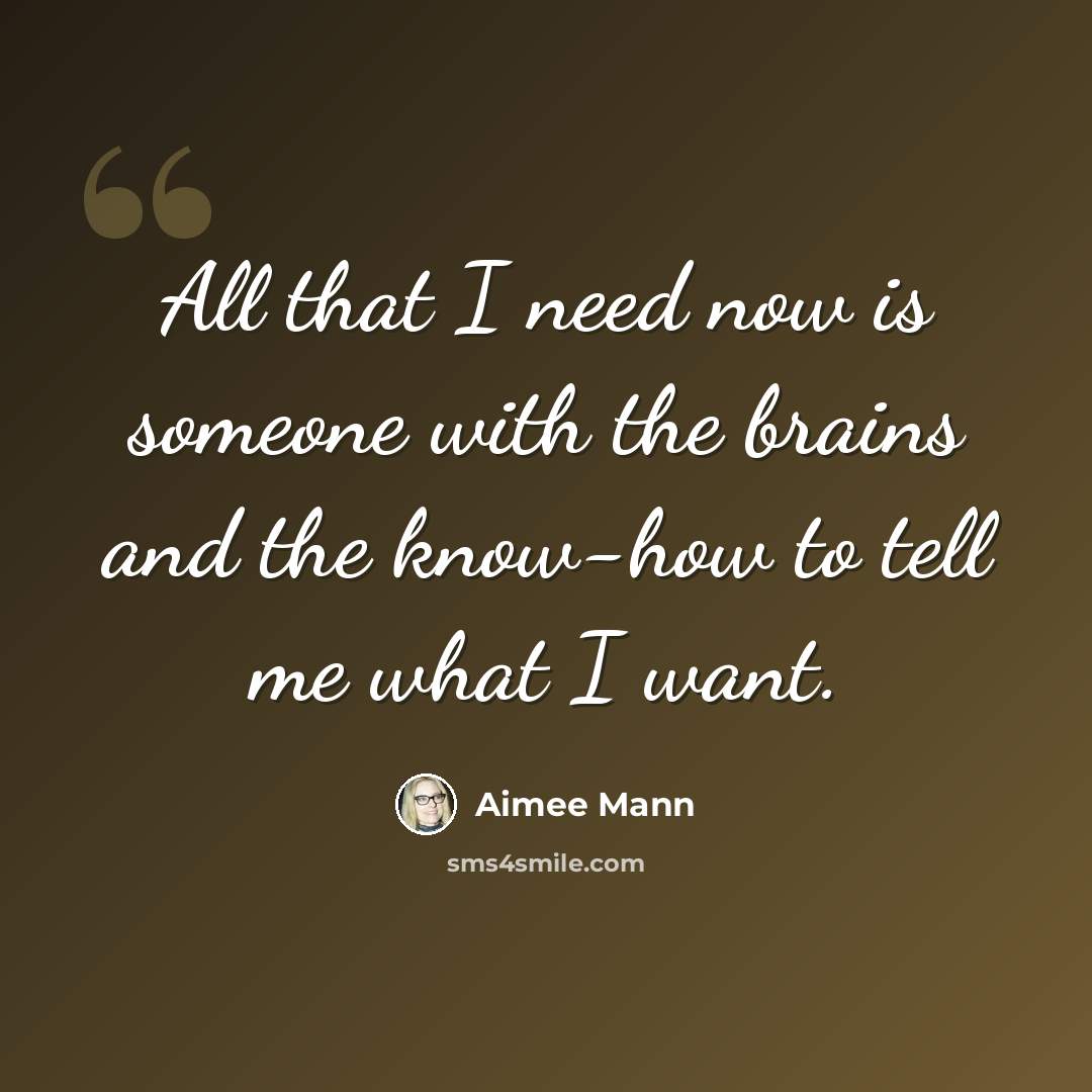 “All that I need now is someone with the brains and the know-how to tell me what I want.” quote by Aimee Mann