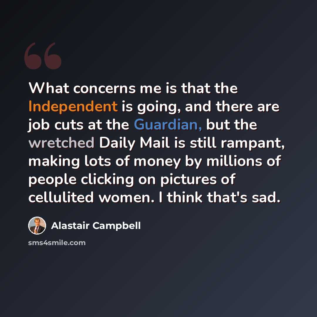 “What concerns me is that the Independent is going, and there are job cuts at the Guardian, but the wretched Daily Mail is still rampant, making lots of money by millions of people clicking on pictures of cellulited women. I think that's sad.” quote by Alastair Campbell