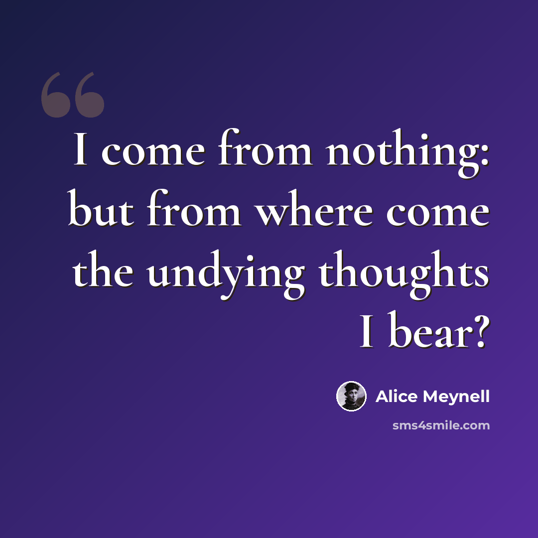 “I come from nothing: but from where come the undying thoughts I bear?” quote by Alice Meynell