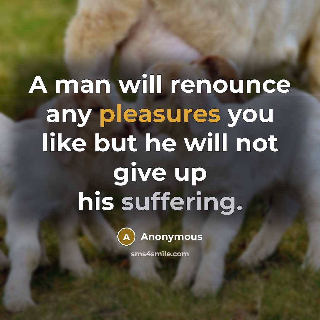 “A man will renounce any pleasures you like but he will not give up his suffering.” quote by Anonymous
