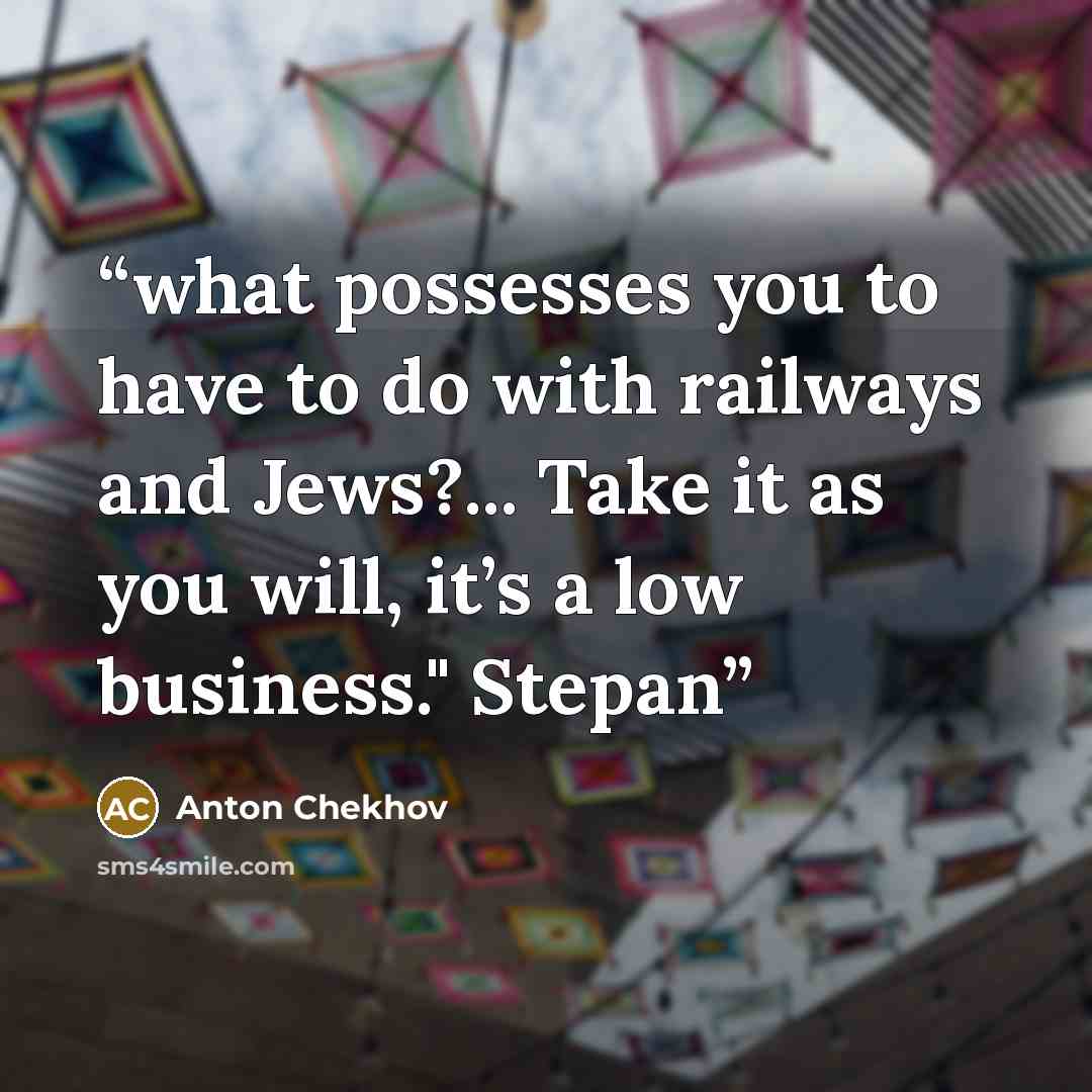 “what possesses you to have to do with railways and Jews?... Take it as you will, it’s a low business." Stepan” quote by Anton Chekhov