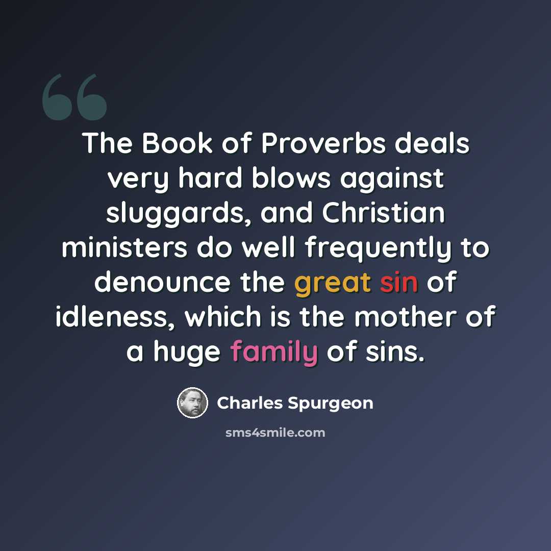 “The Book of Proverbs deals very hard blows against sluggards, and Christian ministers do well frequently to denounce the great sin of idleness, which is the mother of a huge family of sins.” quote by Charles Spurgeon