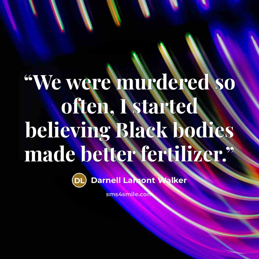 “We were murdered so often, I started believing Black bodies made better fertilizer.” quote by Darnell Lamont Walker