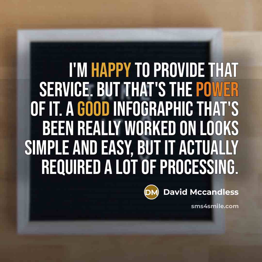 “I'm happy to provide that service. But that's the power of it. A good infographic that's been really worked on looks simple and easy, but it actually required a lot of processing.” quote by David Mccandless