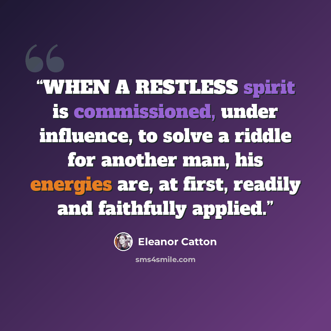 “WHEN A RESTLESS spirit is commissioned, under influence, to solve a riddle for another man, his energies are, at first, readily and faithfully applied.” quote by Eleanor Catton