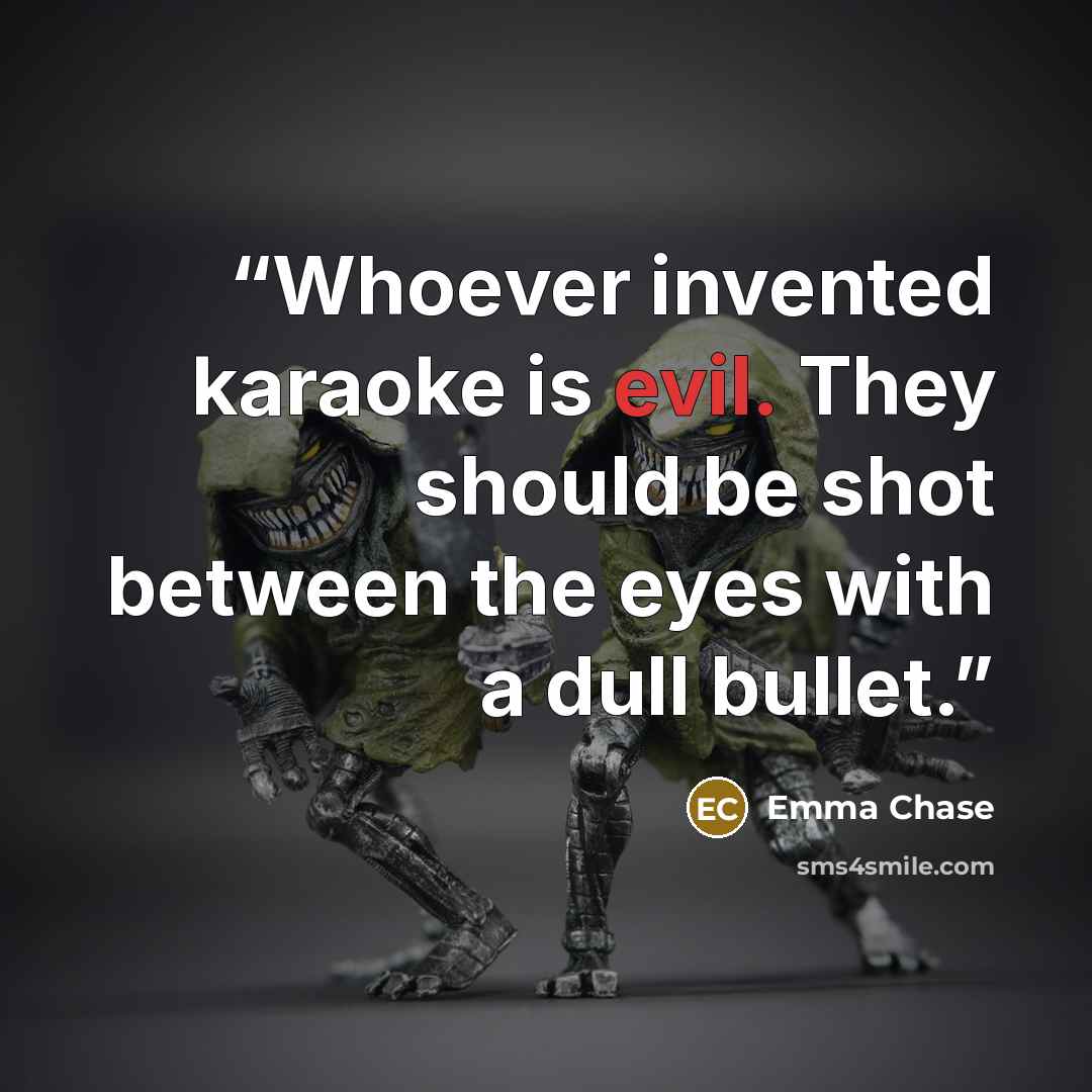 “Whoever invented karaoke is evil. They should be shot between the eyes with a dull bullet.” quote by Emma Chase