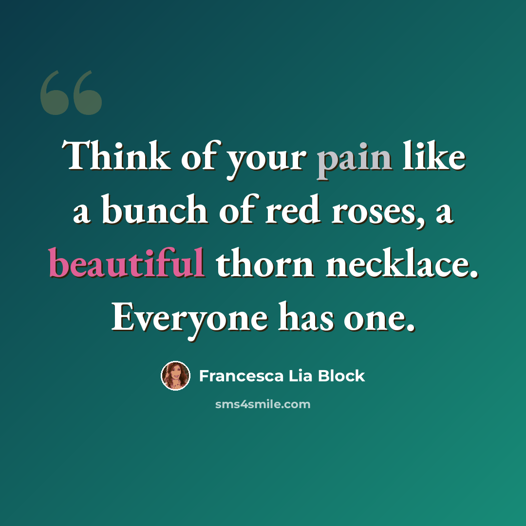 “Think of your pain like a bunch of red roses, a beautiful thorn necklace. Everyone has one.” quote by Francesca Lia Block