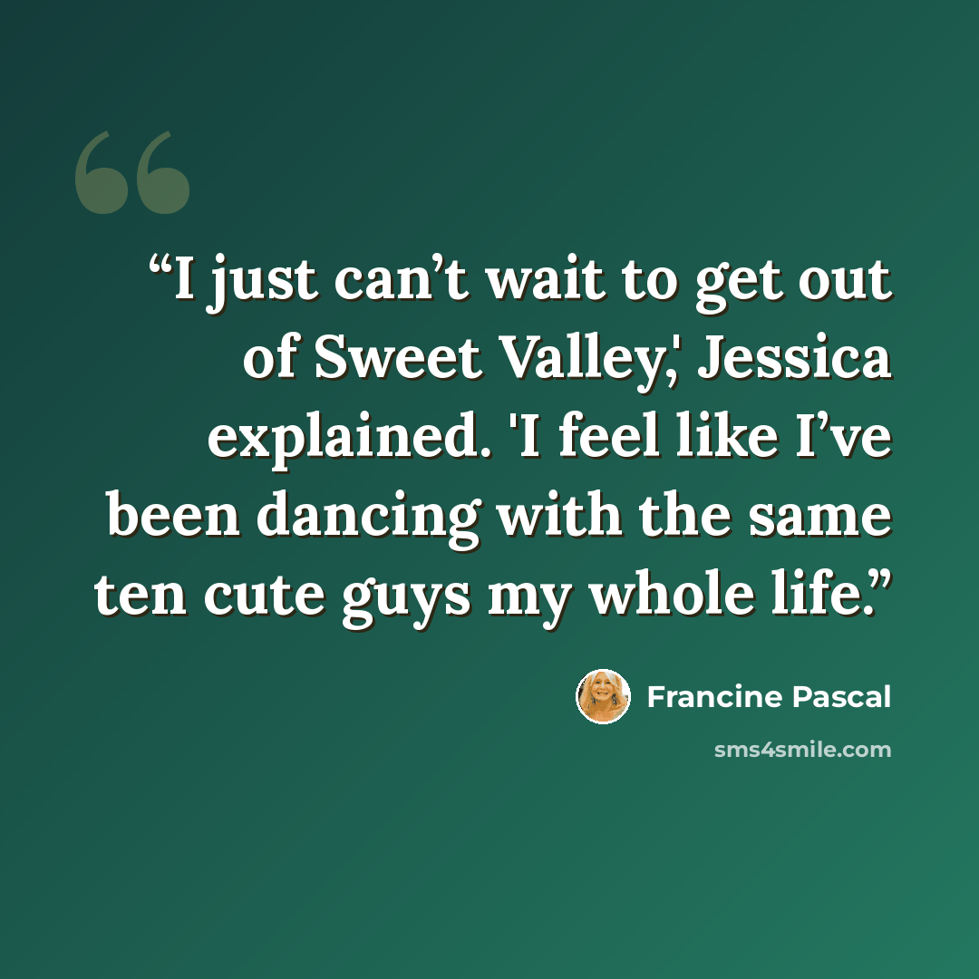 “I just can’t wait to get out of Sweet Valley,' Jessica explained. 'I feel like I’ve been dancing with the same ten cute guys my whole life.” quote by Francine Pascal