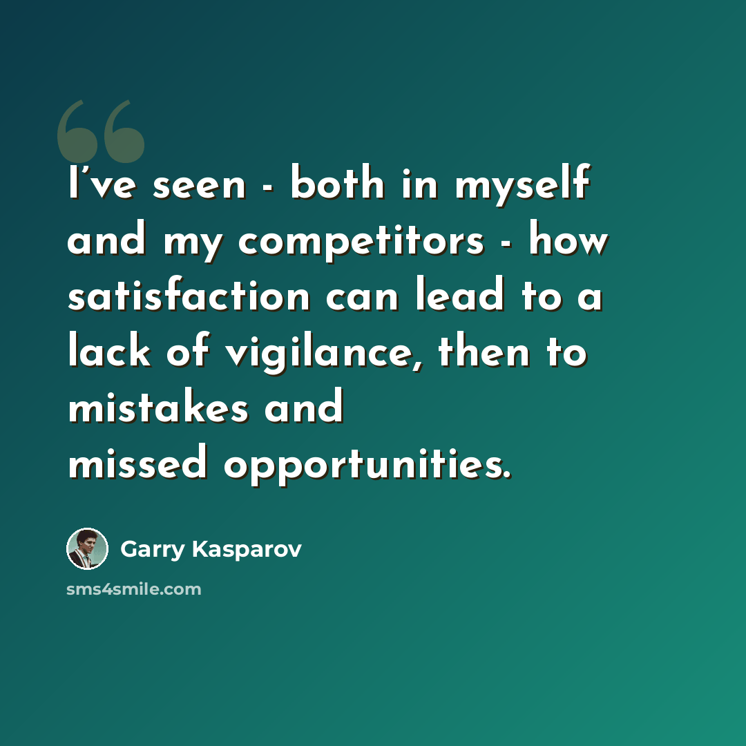 “I’ve seen - both in myself and my competitors - how satisfaction can lead to a lack of vigilance, then to mistakes and missed opportunities.” quote by Garry Kasparov