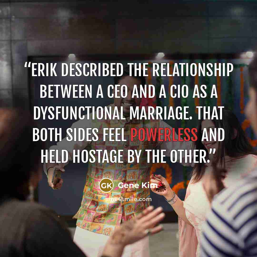 “Erik described the relationship between a CEO and a CIO as a dysfunctional marriage. That both sides feel powerless and held hostage by the other.” quote by Gene Kim