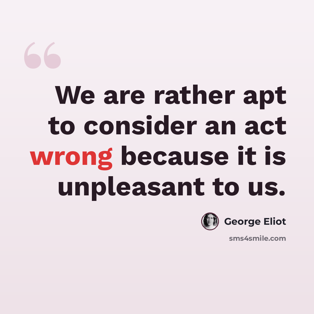 “We are rather apt to consider an act wrong because it is unpleasant to us.” quote by George Eliot