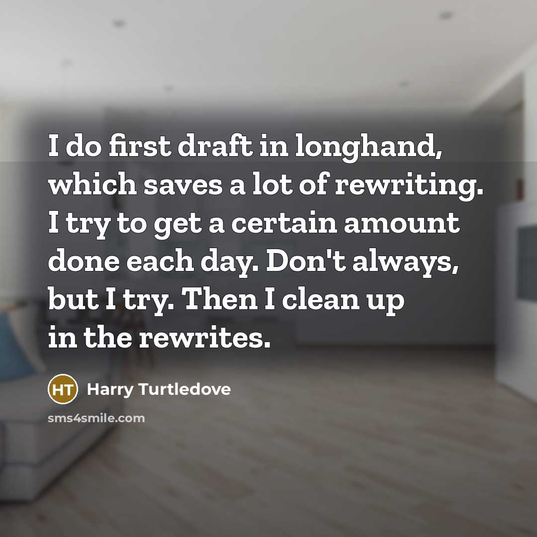 “I do first draft in longhand, which saves a lot of rewriting. I try to get a certain amount done each day. Don't always, but I try. Then I clean up in the rewrites.” quote by Harry Turtledove