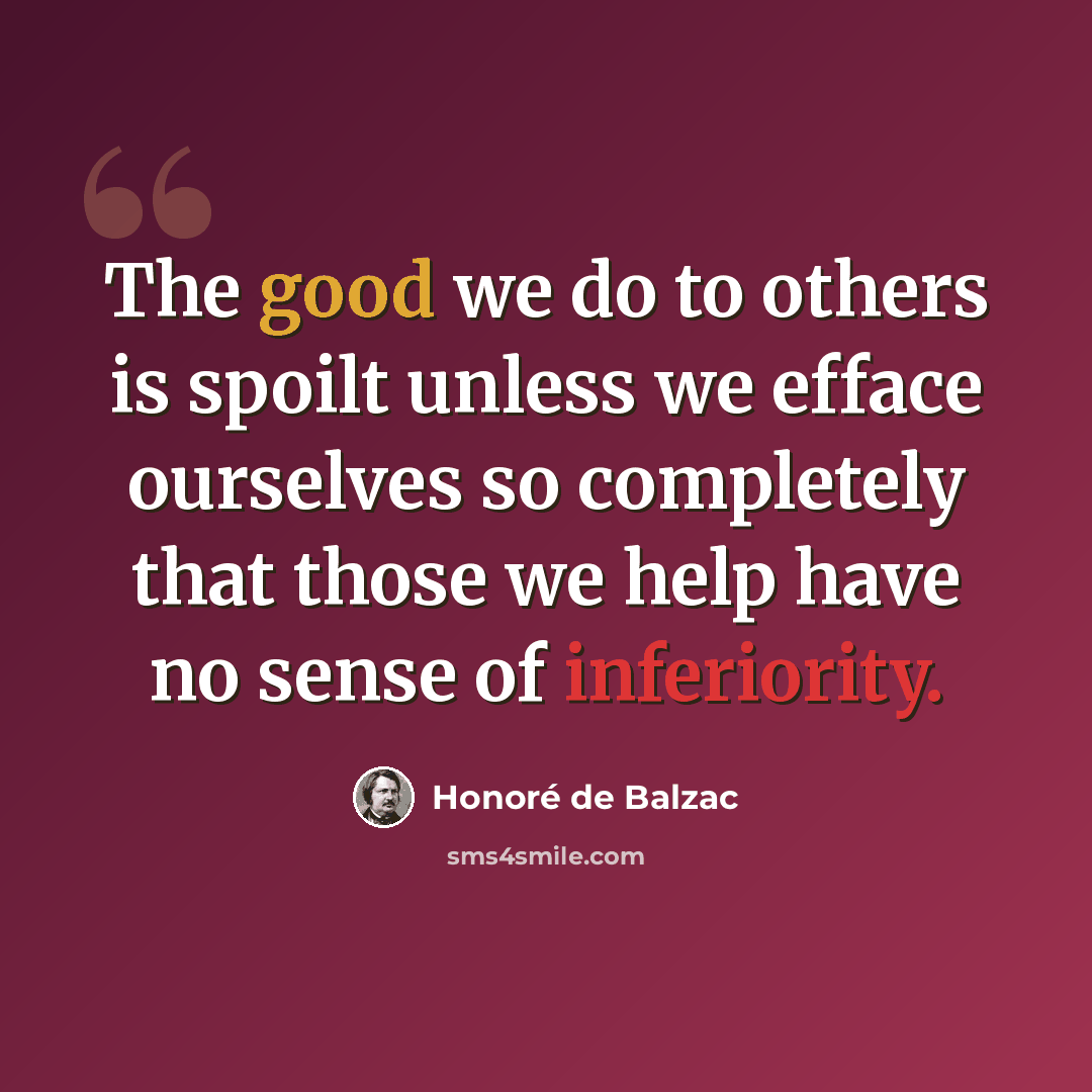 “The good we do to others is spoilt unless we efface ourselves so completely that those we help have no sense of inferiority.” quote by Honore de Balzac