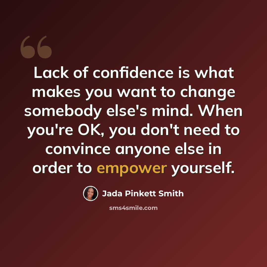 “Lack of confidence is what makes you want to change somebody else's mind. When you're OK, you don't need to convince anyone else in order to empower yourself.” quote by Jada Pinkett Smith