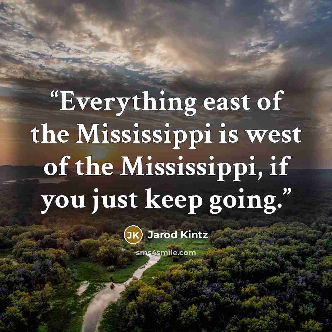 “Everything east of the Mississippi is west of the Mississippi, if you just keep going.” quote by Jarod Kintz