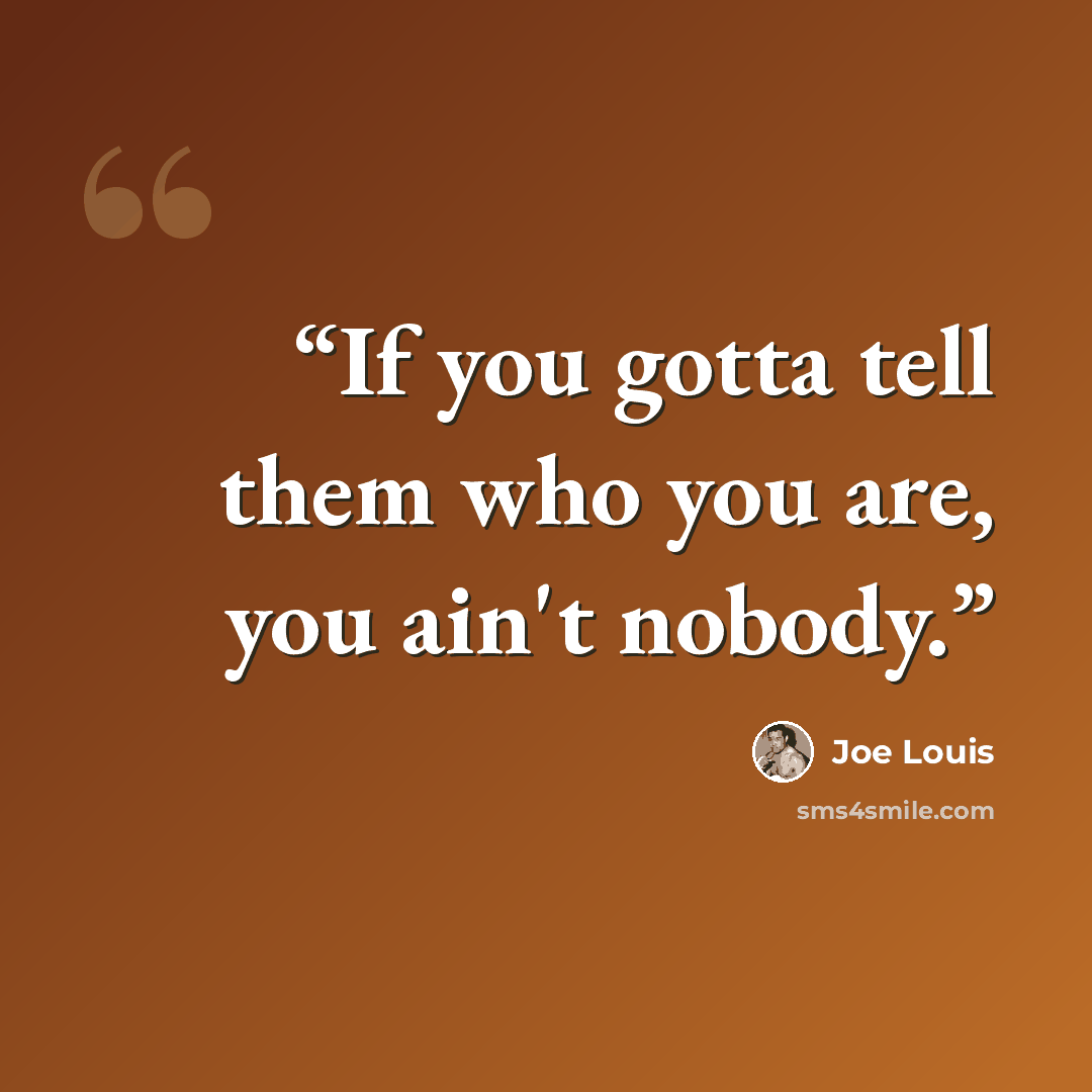 “If you gotta tell them who you are, you ain't nobody.” quote by Joe Louis
