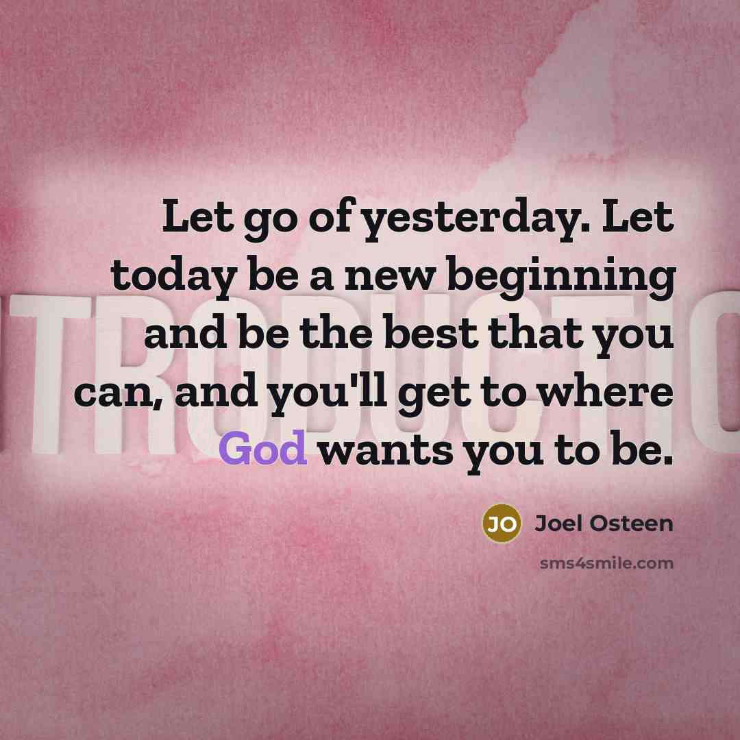 “Let go of yesterday. Let today be a new beginning and be the best that you can, and you'll get to where God wants you to be.” quote by Joel Osteen