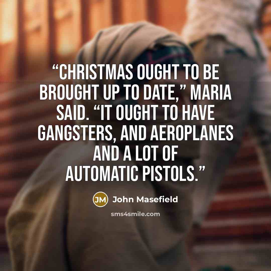 “Christmas ought to be brought up to date,” Maria said. “It ought to have gangsters, and aeroplanes and a lot of automatic pistols.” quote by John Masefield