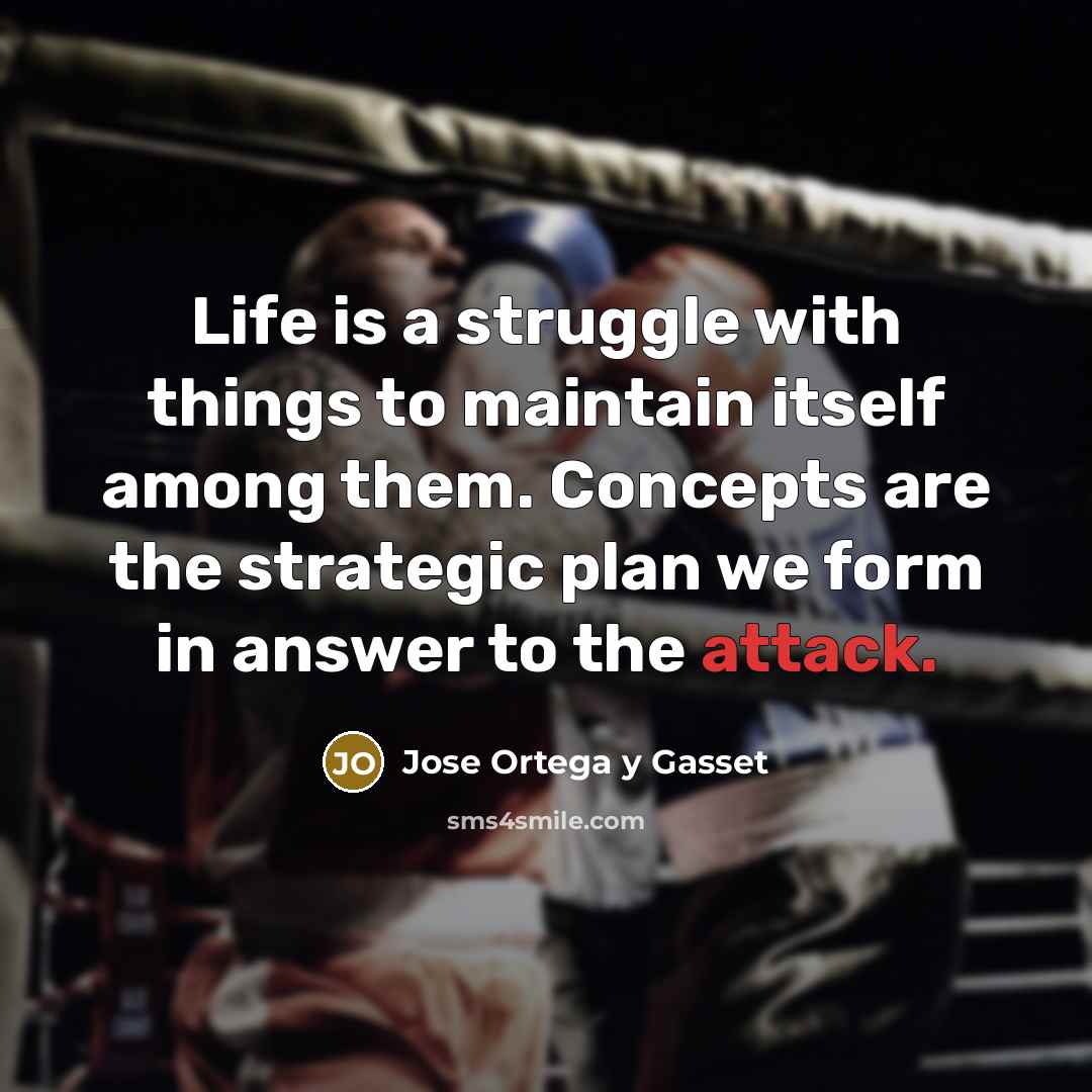 “Life is a struggle with things to maintain itself among them. Concepts are the strategic plan we form in answer to the attack.” quote by Jose Ortega y Gasset