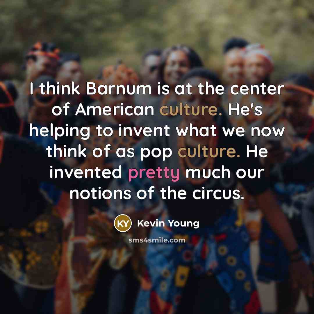 “I think Barnum is at the center of American culture. He's helping to invent what we now think of as pop culture. He invented pretty much our notions of the circus.” quote by Kevin Young