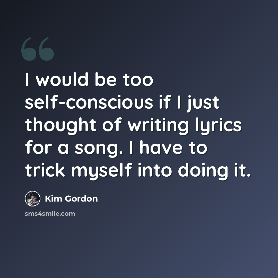 “I would be too self-conscious if I just thought of writing lyrics for a song. I have to trick myself into doing it.” quote by Kim Gordon