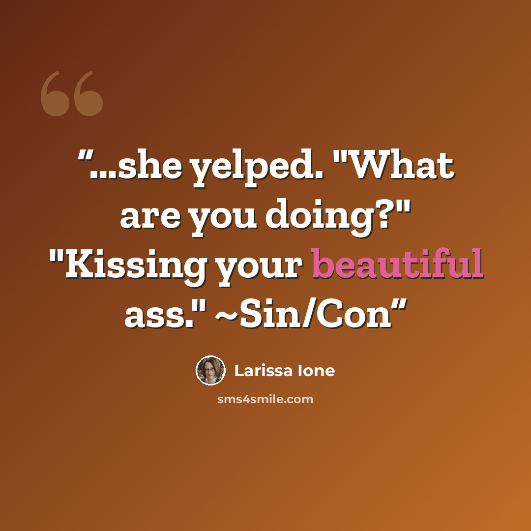 “…she yelped. "What are you doing?" "Kissing your beautiful ass." ~Sin/Con” quote by Larissa Ione