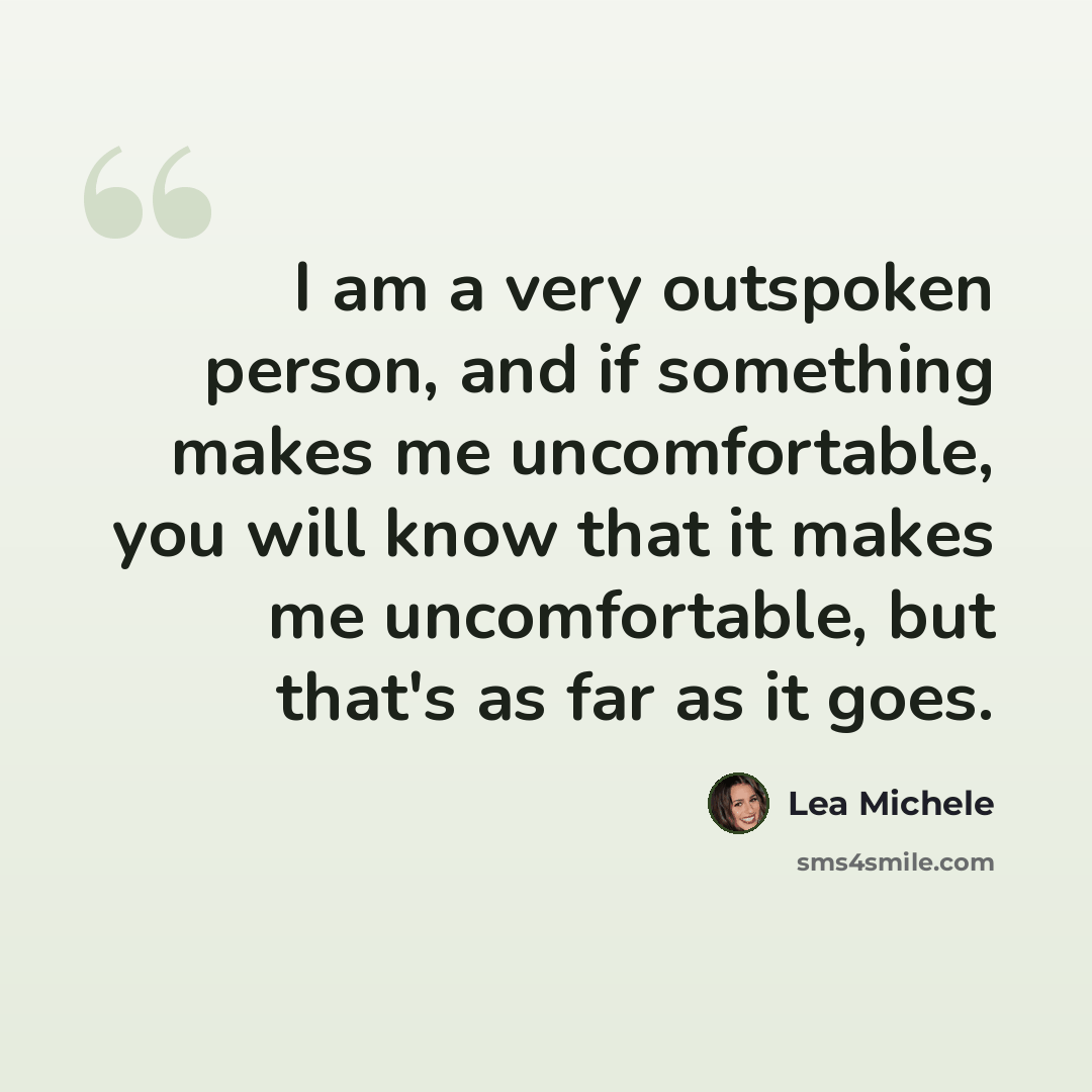 “I am a very outspoken person, and if something makes me uncomfortable, you will know that it makes me uncomfortable, but that's as far as it goes.” quote by Lea Michele