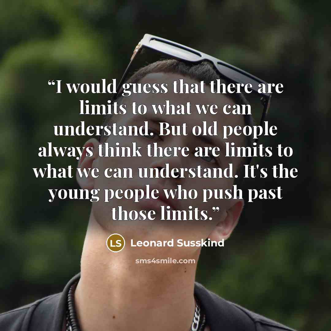 “I would guess that there are limits to what we can understand. But old people always think there are limits to what we can understand. It's the young people who push past those limits.” quote by Leonard Susskind