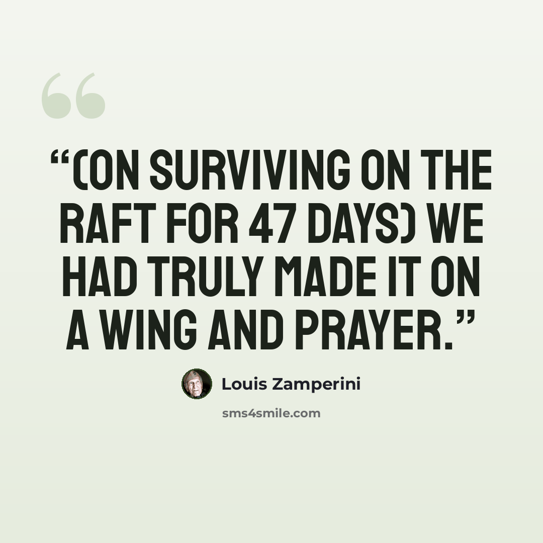 “(On surviving on the raft for 47 days) We had truly made it on a wing and prayer.” quote by Louis Zamperini