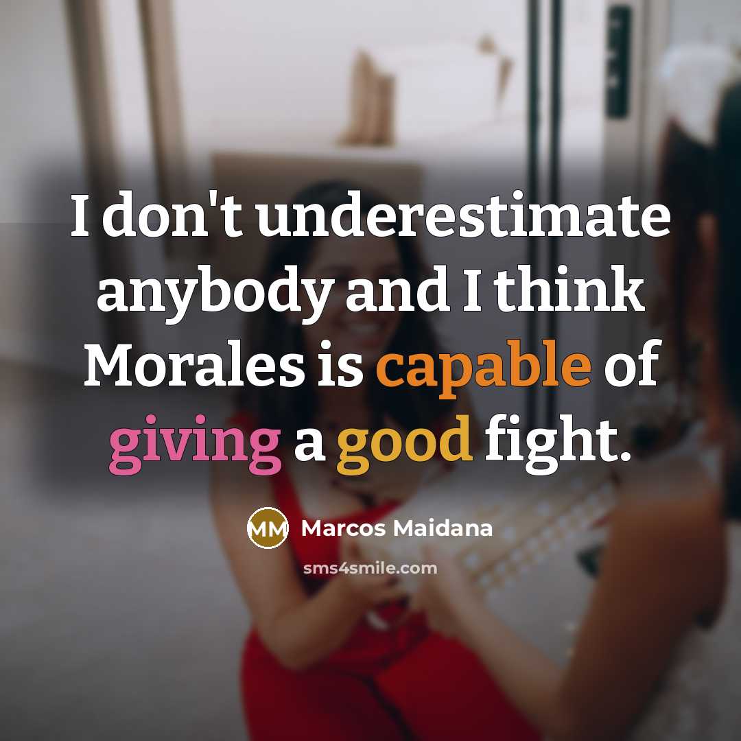“I don't underestimate anybody and I think Morales is capable of giving a good fight.” quote by Marcos Maidana